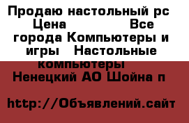 Продаю настольный рс › Цена ­ 175 000 - Все города Компьютеры и игры » Настольные компьютеры   . Ненецкий АО,Шойна п.